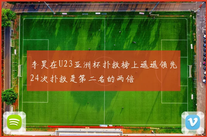 李昊在U23亚洲杯扑救榜上遥遥领先24次扑救是第二名的两倍