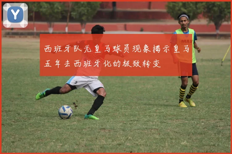 西班牙队无皇马球员现象揭示皇马五年去西班牙化的极致转变