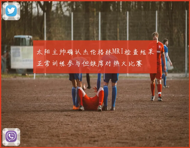 太阳主帅确认杰伦格林MRI检查结果正常训练参与但缺席对热火比赛