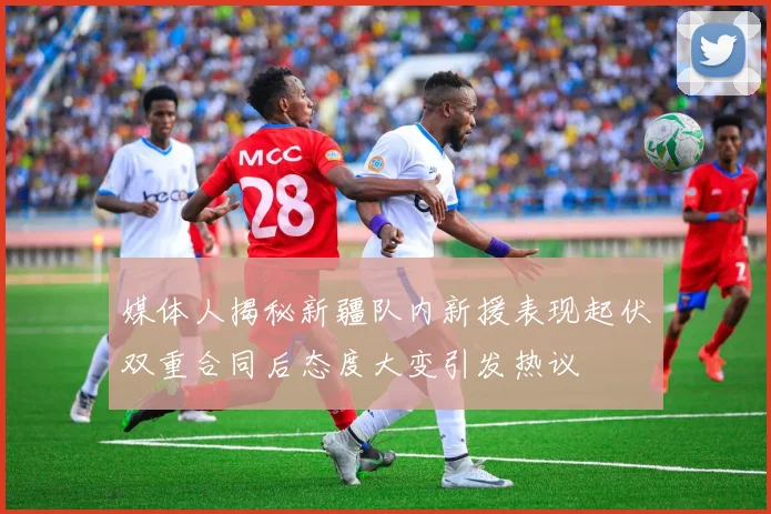 媒体人揭秘新疆队内新援表现起伏双重合同后态度大变引发热议