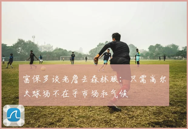 富保罗谈老詹去森林狼：只需高尔夫球场不在乎市场和气候