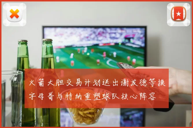 火箭大胆交易计划送出谢泼德等换字母哥与特纳重塑球队核心阵容