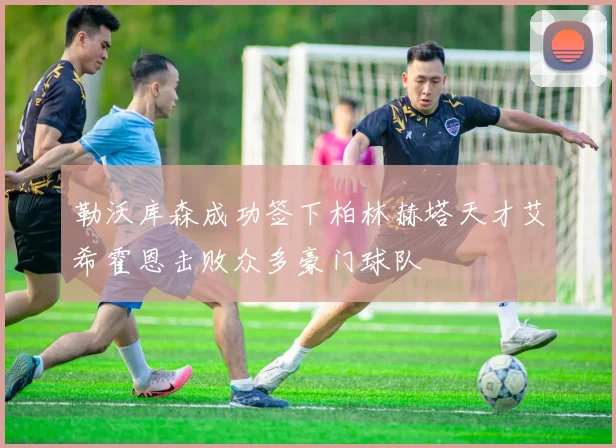 勒沃库森成功签下柏林赫塔天才艾希霍恩击败众多豪门球队