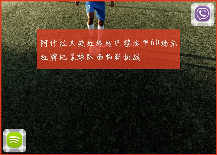 阿什拉夫染红终结巴黎法甲60场无红牌纪录球队面临新挑战