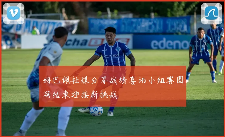 姆巴佩社媒分享战绩喜讯小组赛圆满结束迎接新挑战