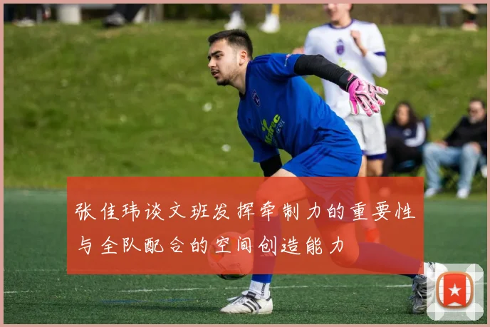 张佳玮谈文班发挥牵制力的重要性与全队配合的空间创造能力