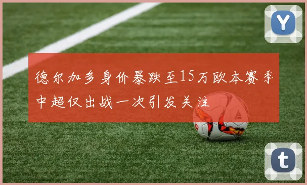 德尔加多身价暴跌至15万欧本赛季中超仅出战一次引发关注