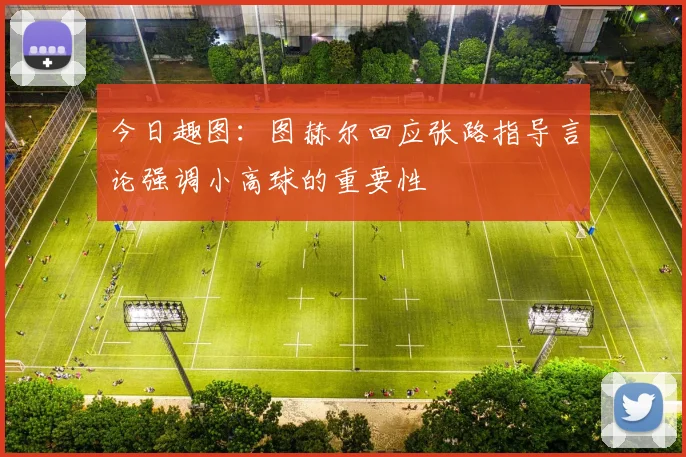 今日趣图：图赫尔回应张路指导言论强调小高球的重要性