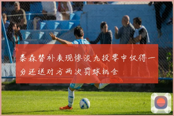 泰森替补表现惨淡九投零中仅得一分还送对方两次罚球机会
