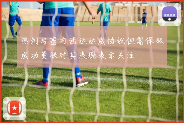 热刺与塞内西达达成协议但需保级成功曼联对其表现表示关注