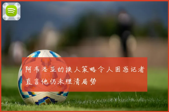 阿韦洛亚的换人策略令人困惑记者直言他仍未理清局势