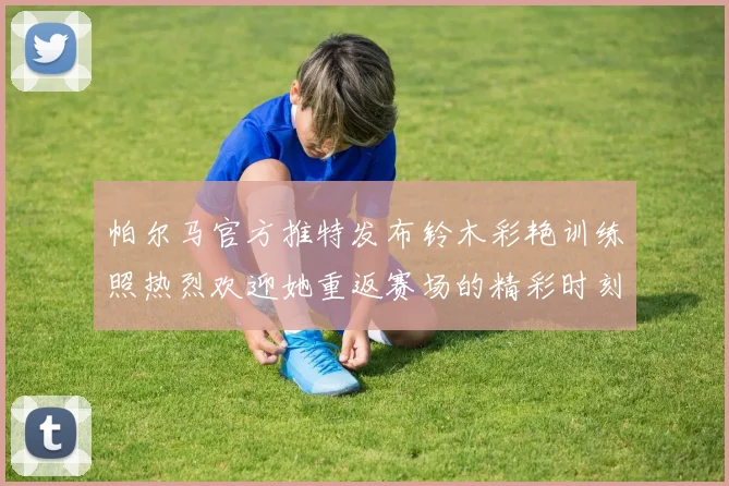 帕尔马官方推特发布铃木彩艳训练照热烈欢迎她重返赛场的精彩时刻