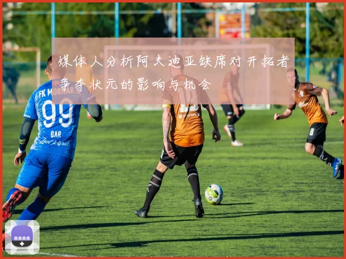 媒体人分析阿夫迪亚缺席对开拓者争夺状元的影响与机会