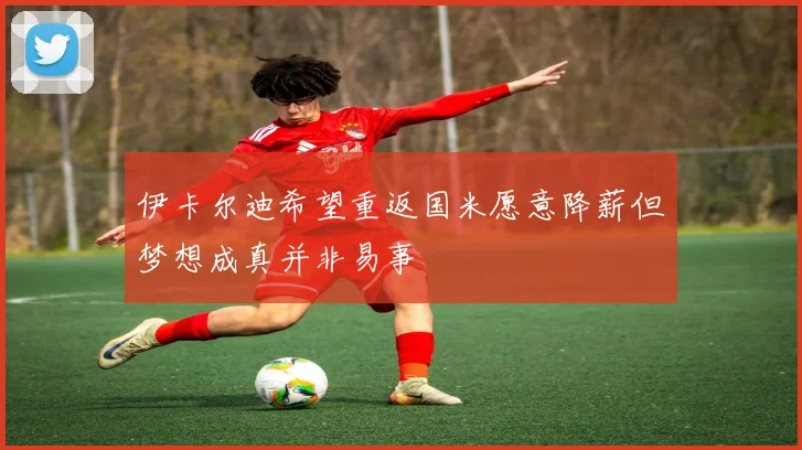 伊卡尔迪希望重返国米愿意降薪但梦想成真并非易事