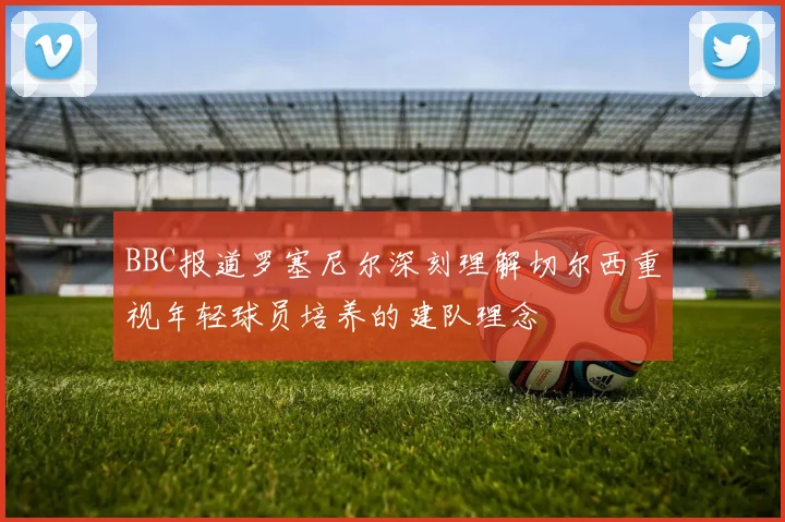 BBC报道罗塞尼尔深刻理解切尔西重视年轻球员培养的建队理念