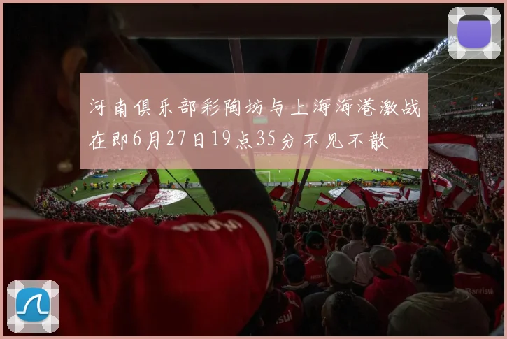 河南俱乐部彩陶坊与上海海港激战在即6月27日19点35分不见不散
