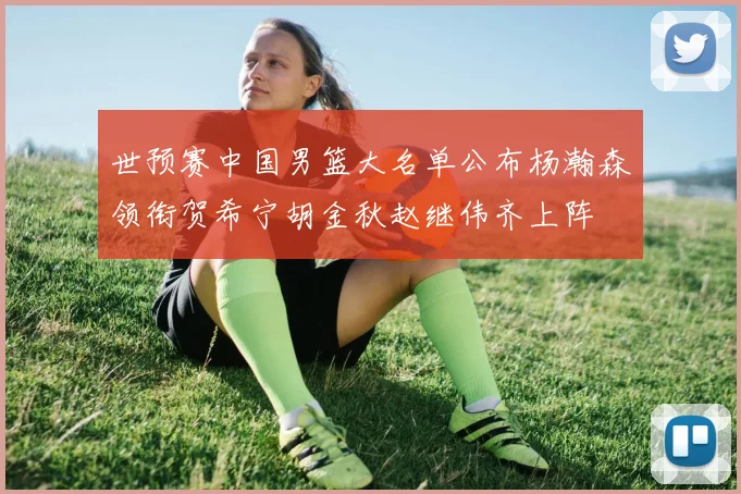 世预赛中国男篮大名单公布杨瀚森领衔贺希宁胡金秋赵继伟齐上阵