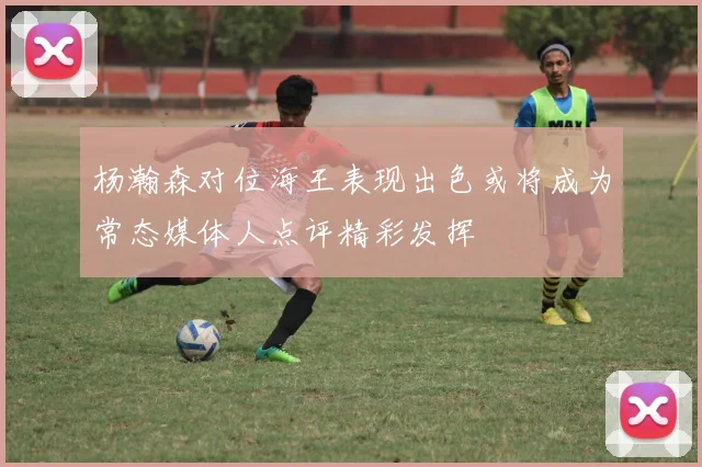 杨瀚森对位海王表现出色或将成为常态媒体人点评精彩发挥