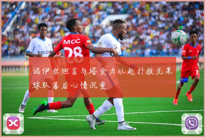 诺伊尔坦言与塔全力以赴扑救无果球队落后心情沉重