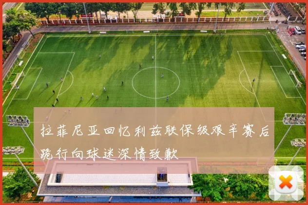 拉菲尼亚回忆利兹联保级艰辛赛后跪行向球迷深情致歉