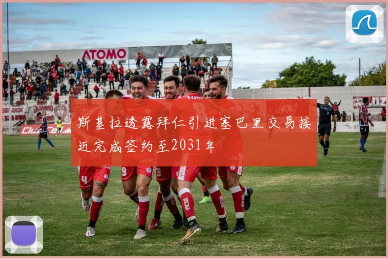 斯基拉透露拜仁引进塞巴里交易接近完成签约至2031年