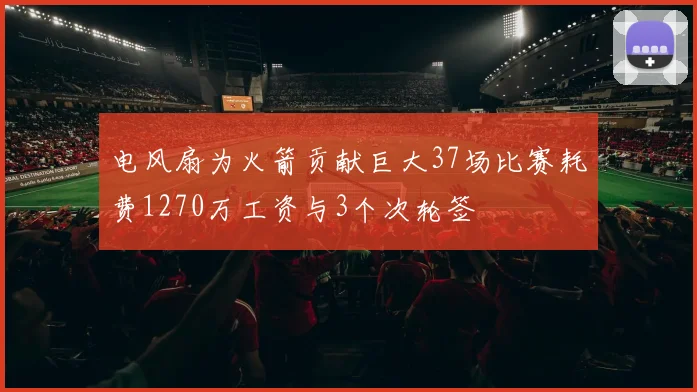 电风扇为火箭贡献巨大37场比赛耗费1270万工资与3个次轮签