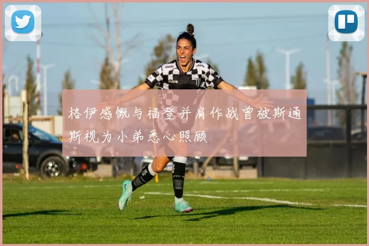 格伊感慨与福登并肩作战曾被斯通斯视为小弟悉心照顾