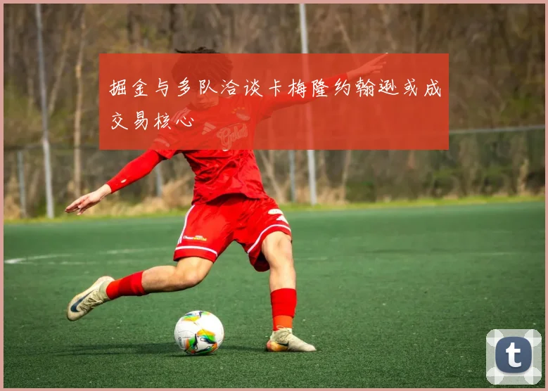 掘金与多队洽谈卡梅隆约翰逊或成交易核心