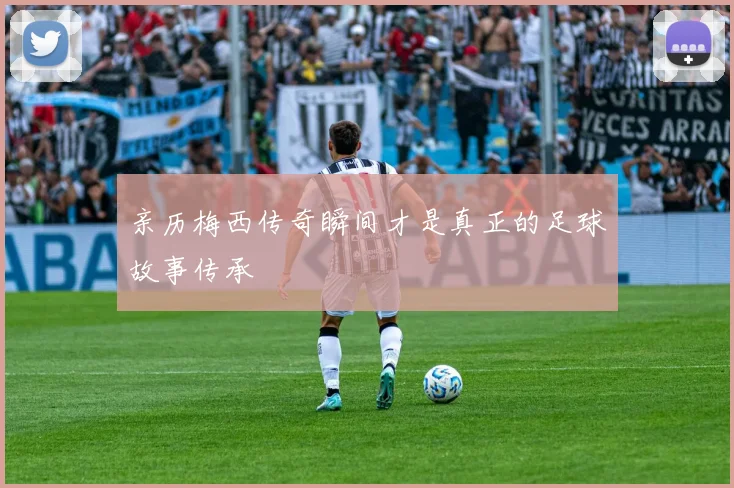 亲历梅西传奇瞬间才是真正的足球故事传承