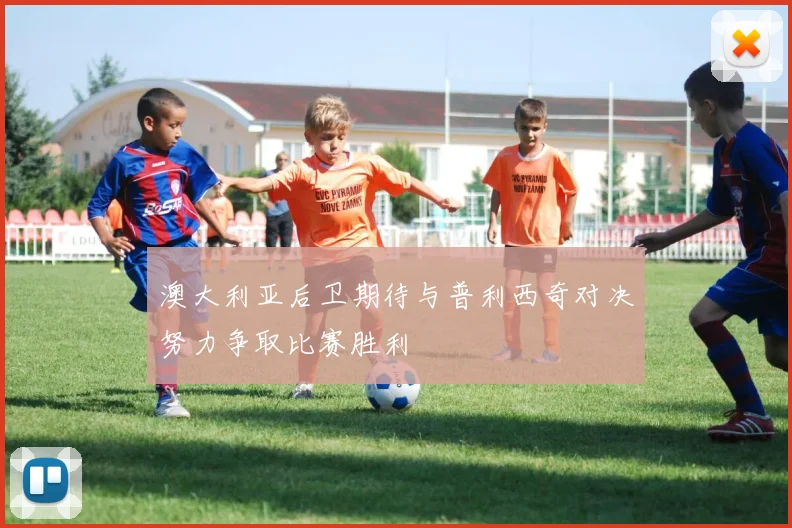 澳大利亚后卫期待与普利西奇对决努力争取比赛胜利