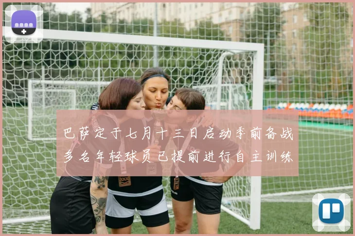 巴萨定于七月十三日启动季前备战多名年轻球员已提前进行自主训练