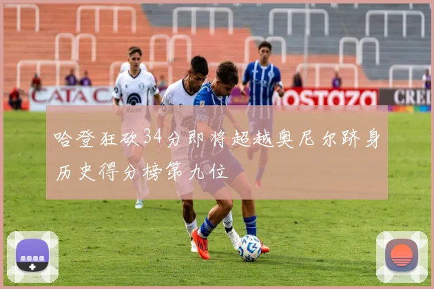 哈登狂砍34分即将超越奥尼尔跻身历史得分榜第九位